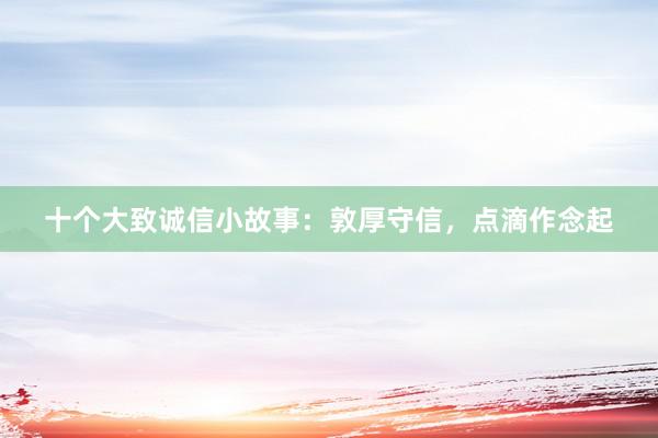 十个大致诚信小故事：敦厚守信，点滴作念起