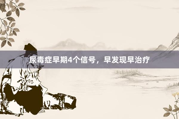 尿毒症早期4个信号，早发现早治疗