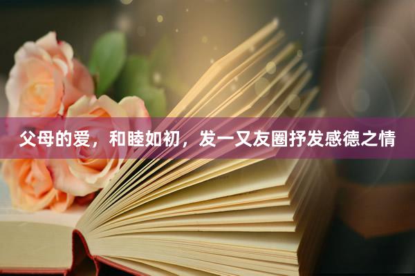 父母的爱，和睦如初，发一又友圈抒发感德之情