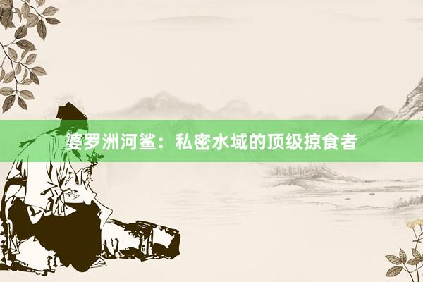 婆罗洲河鲨：私密水域的顶级掠食者