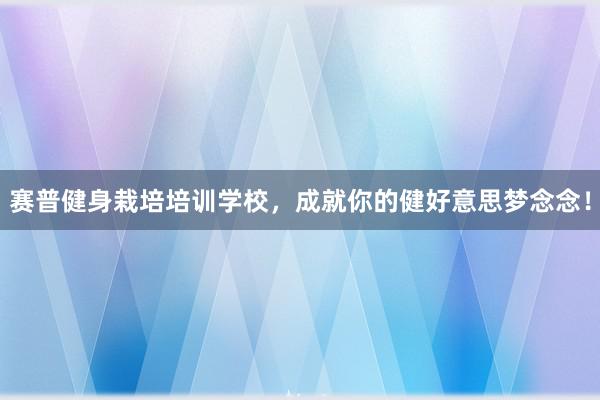赛普健身栽培培训学校，成就你的健好意思梦念念！